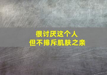 很讨厌这个人 但不排斥肌肤之亲